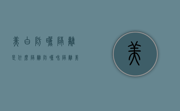 美白防晒隔离是什么（隔离防晒和隔离美白哪个效果好一点）