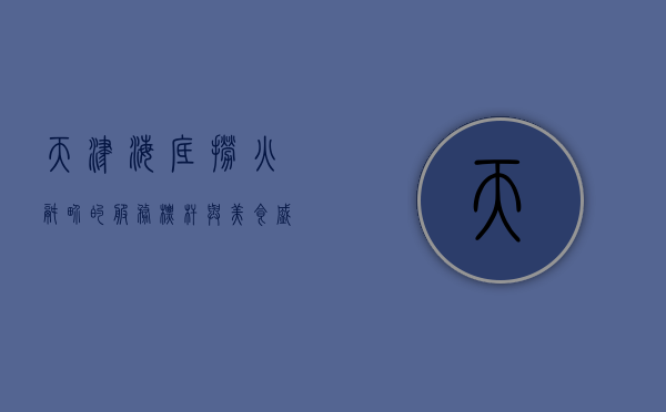 天津海底捞，火锅界的服务标杆与美食盛宴
