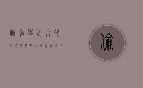 伦敦与北京的时差，跨越时空的文化与生活对比