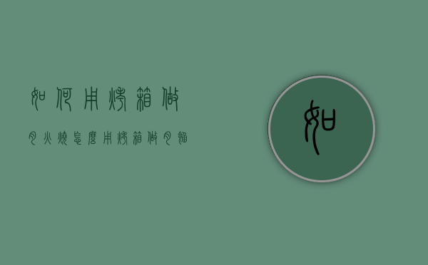 如何用烤箱做肉火烧（怎么用烤箱做肉馅火烧）