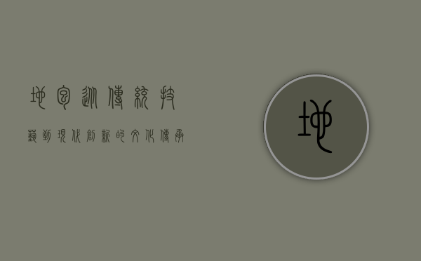 地包，从传统技艺到现代创新的文化传承与演变