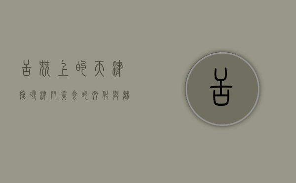 舌尖上的天津，探寻津门美食的文化与魅力