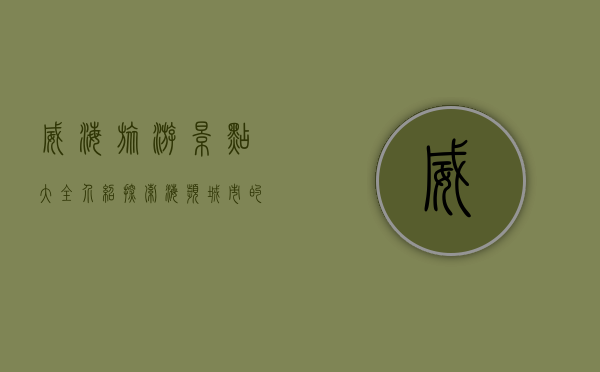 威海旅游景点大全介绍，探索海滨城市的无限魅力
