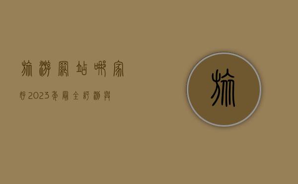 旅游网站哪家好？2023年最全评测与选择指南