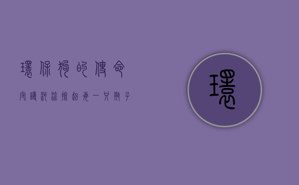 环保狗的使命，守护河流，捡起每一只瓶子