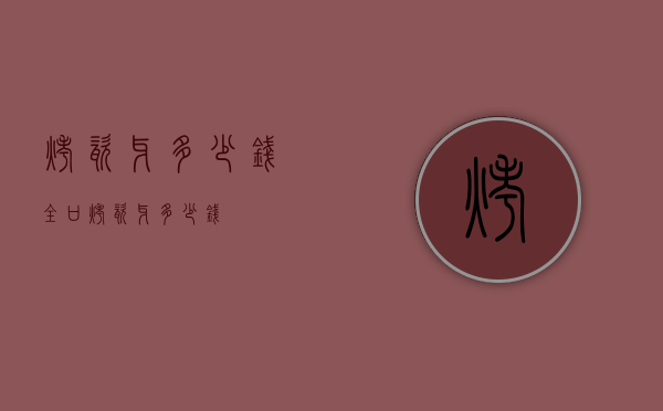 烤瓷牙多少钱（全口烤瓷牙多少钱）
