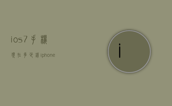 ios7手机现在多少钱（iphone手机现在多少钱）