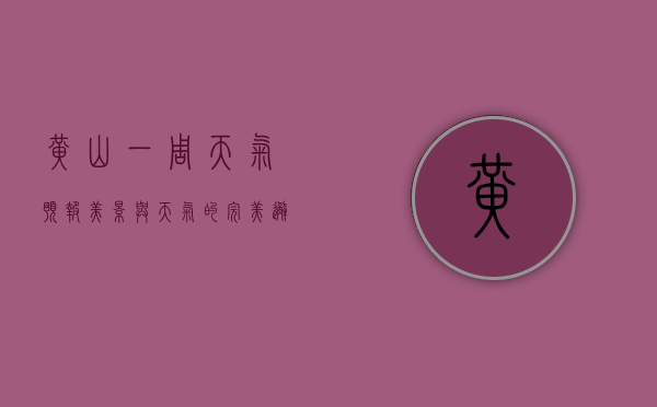 黄山一周天气预报，美景与天气的完美邂逅