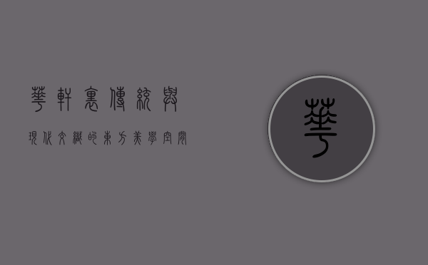 华轩里，传统与现代交织的东方美学空间