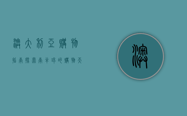 澳大利亚购物指南，探索南半球的购物天堂