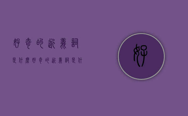 好奇的近义词是什么（好奇的近义词是什么 标准答案）