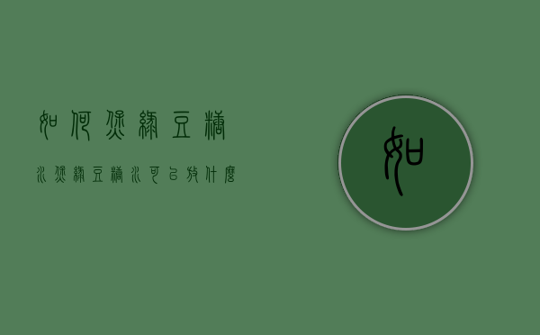 如何煲绿豆糖水（煲绿豆糖水可以放什么一起煲）