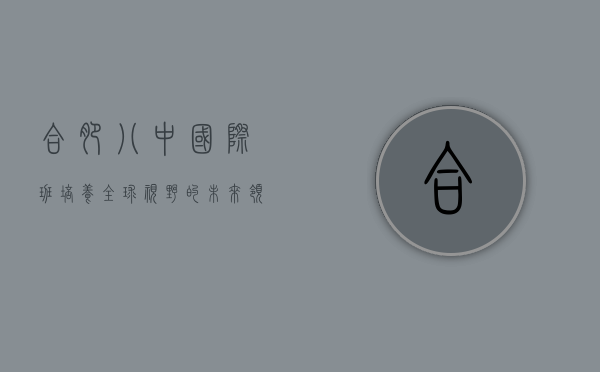 合肥八中国际班，培养全球视野的未来领袖