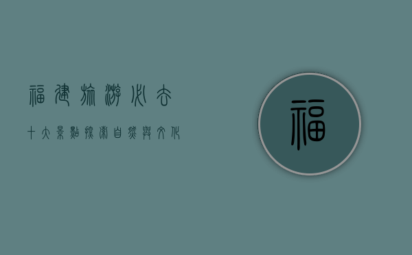 福建旅游必去十大景点，探索自然与文化的瑰宝