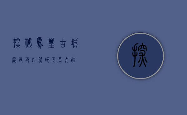 探秘凤凰古城，历史与自然的完美交融
