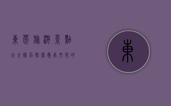 东莞旅游景点大全排名，探索岭南文化的魅力之城