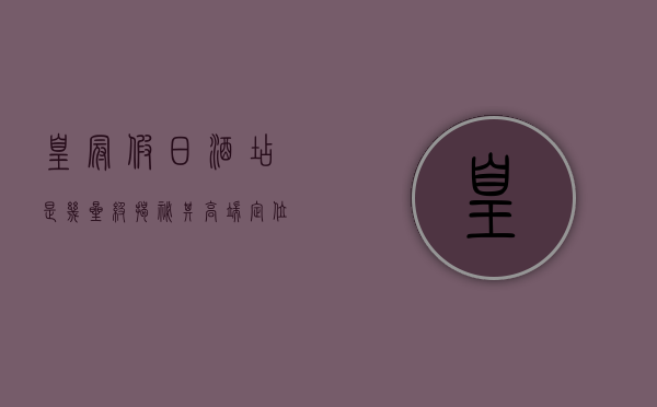 皇冠假日酒店是几星级？揭秘其高端定位与服务特色
