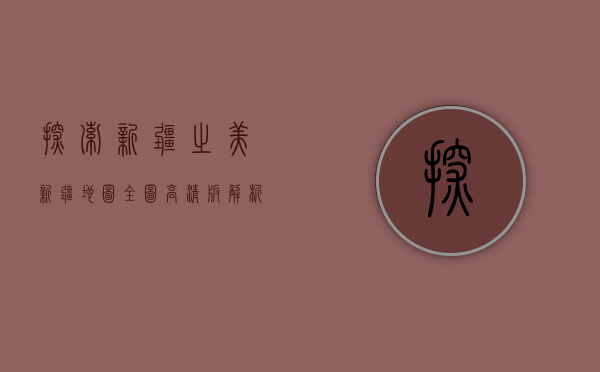 探索新疆之美，新疆地图全图高清版解析与旅行指南