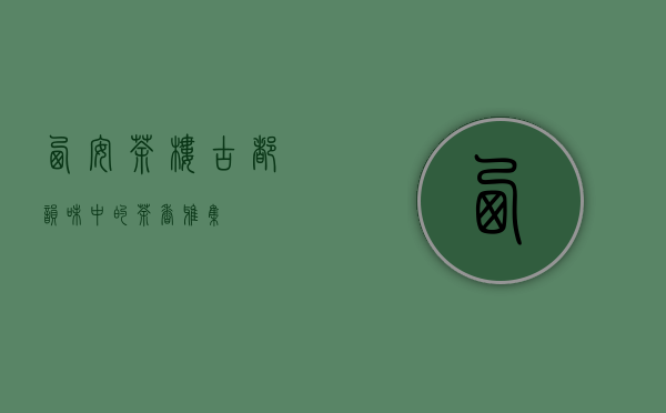 西安茶楼，古都韵味中的茶香雅集