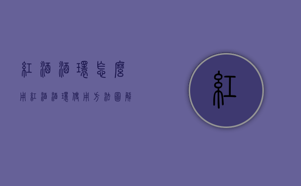 红酒酒环怎么用（红酒酒环使用方法图解）