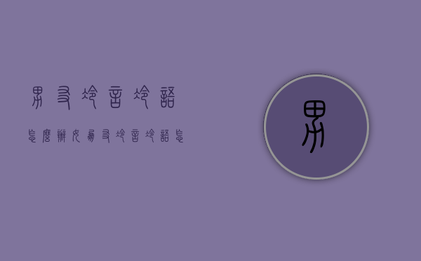 男友冷言冷语怎么办（女朋友冷言冷语怎么办）