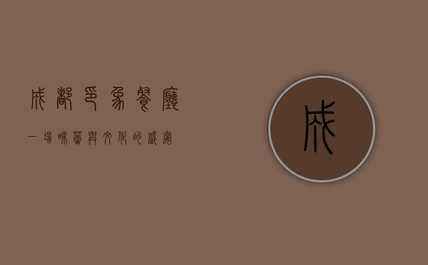 成都印象餐厅，一场味蕾与文化的盛宴