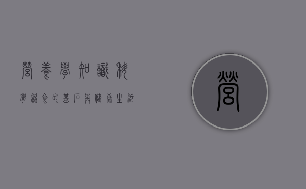 营养学知识，科学饮食的基石与健康生活的指南