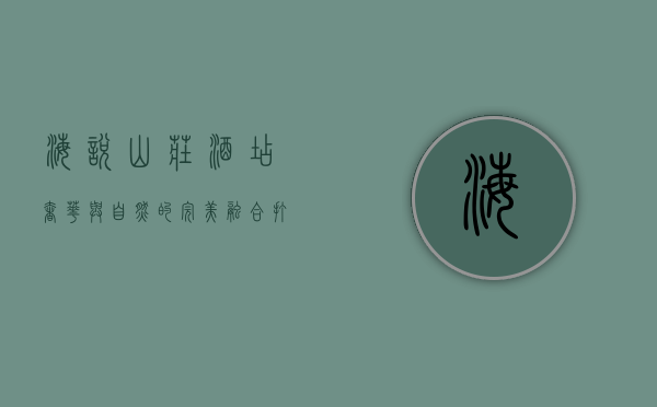 海悦山庄酒店，奢华与自然的完美融合，打造独一无二的度假体验