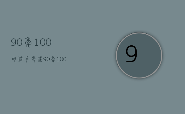 90年100的值多少钱（90年100的值多少钱?）