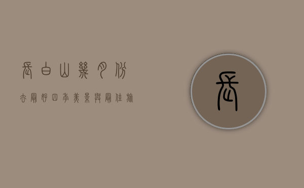 长白山几月份去最好？四季美景与最佳旅行时间全攻略