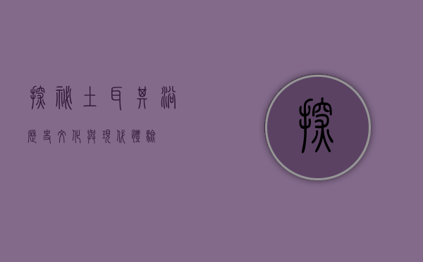 探秘土耳其浴，历史、文化与现代体验