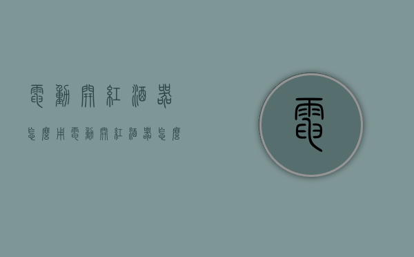 电动开红酒器怎么用（电动开红酒器怎么用的）