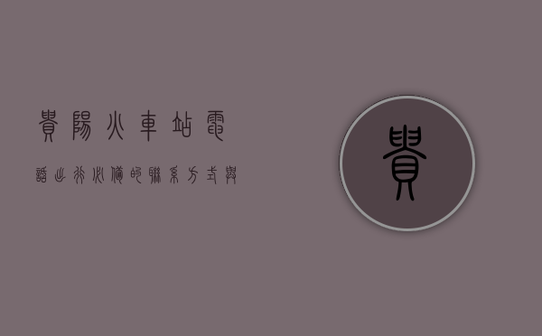 贵阳火车站电话，出行必备的联系方式与实用指南