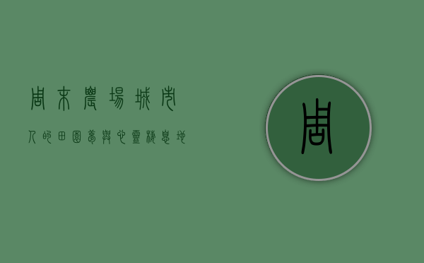 周末农场，城市人的田园梦与心灵栖息地