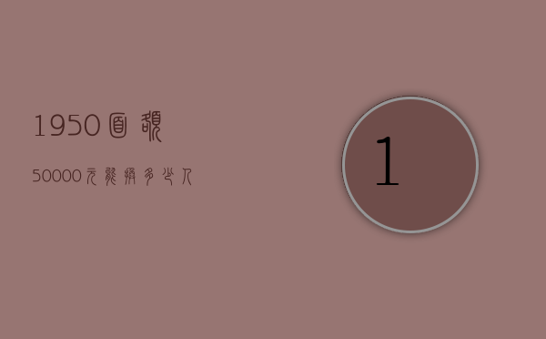 1950面额50000元能换多少人民币（50000面额的人民币）