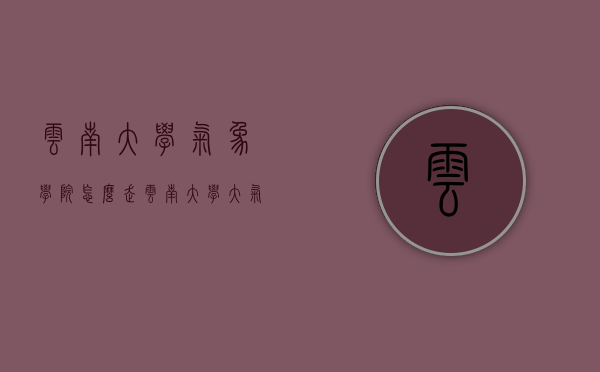 云南大学气象学院怎么走（云南大学大气科学专业在哪个校区）