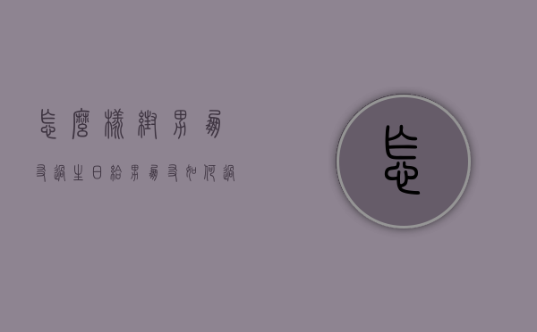 怎么样帮男朋友过生日（给男朋友如何过生日）