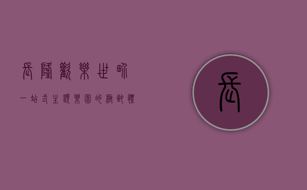 长隆欢乐世界，一站式主题乐园的极致体验