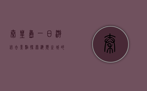 秦皇岛一日游必去景点，探索海滨之城的魅力