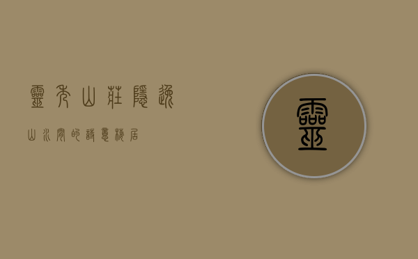 灵秀山庄，隐逸山水间的诗意栖居