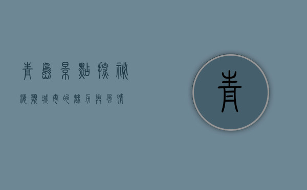 青岛景点探秘，海滨城市的魅力与风情