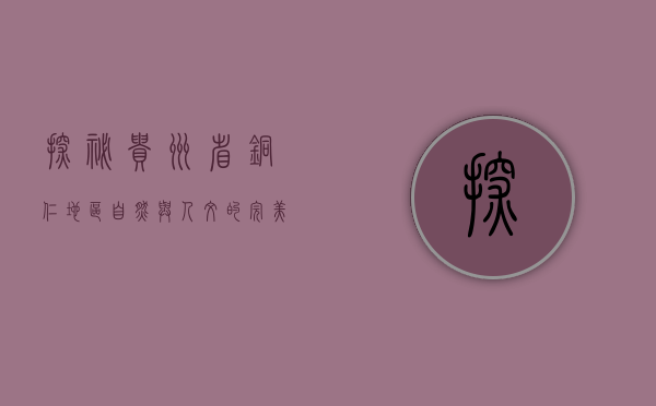 探秘贵州省铜仁地区，自然与人文的完美融合