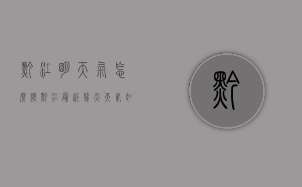 黔江明天气怎么样（黔江最近几天天气如何）