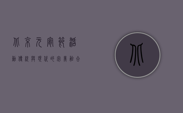 北京元宵节活动，传统与现代的完美融合