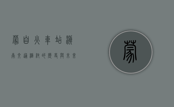 蒙自火车站，滇南交通枢纽的历史与未来