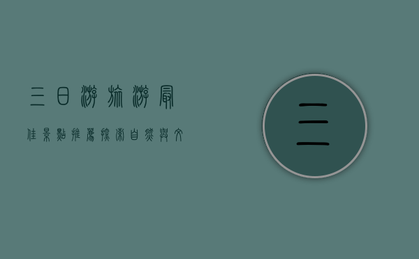三日游旅游最佳景点推荐，探索自然与文化的完美结合