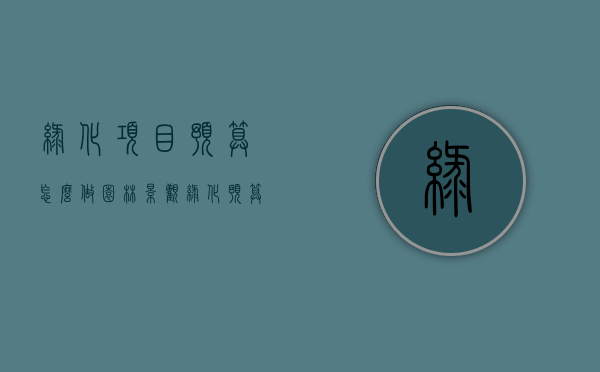 绿化项目预算怎么做（园林景观绿化预算）