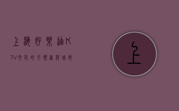 上海好乐迪，KTV文化的引领者与城市夜生活的缩影