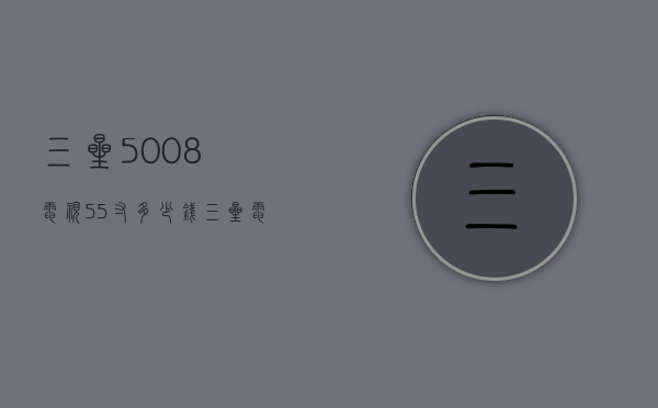 三星5008电视55寸多少钱（三星电视50寸多少钱一台）