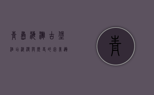 青岛海滩古堡酒店，浪漫与历史的完美邂逅